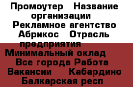 Промоутер › Название организации ­ Рекламное агентство Абрикос › Отрасль предприятия ­ BTL › Минимальный оклад ­ 1 - Все города Работа » Вакансии   . Кабардино-Балкарская респ.